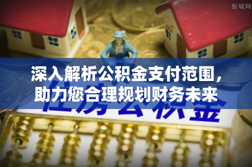 寿光深入解析公积金支付范围，助力您合理规划财务未来