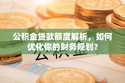 寿光公积金贷款额度解析，如何优化你的财务规划？