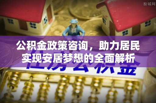 寿光公积金政策咨询，助力居民实现安居梦想的全面解析