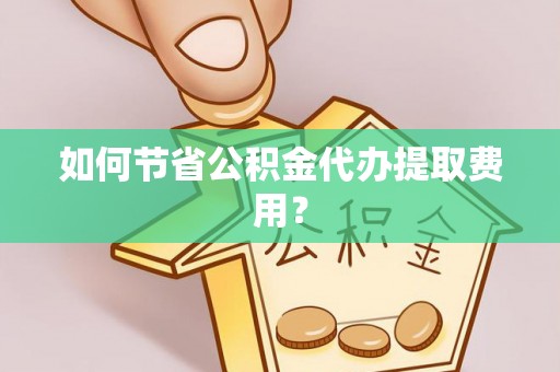 寿光如何节省公积金代办提取费用？