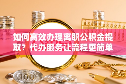 寿光如何高效办理离职公积金提取？代办服务让流程更简单