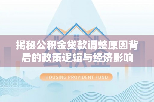 寿光揭秘公积金贷款调整原因背后的政策逻辑与经济影响