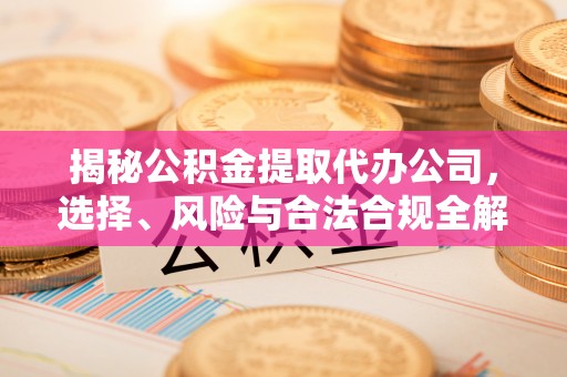寿光揭秘公积金提取代办公司，选择、风险与合法合规全解析