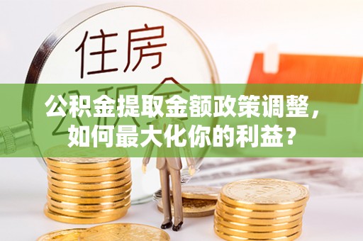 寿光公积金提取金额政策调整，如何最大化你的利益？
