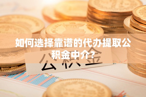 寿光如何选择靠谱的代办提取公积金中介？