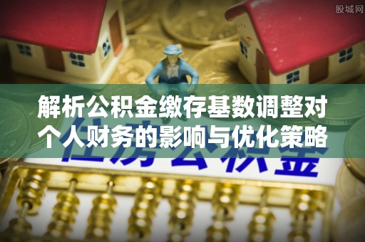 寿光解析公积金缴存基数调整对个人财务的影响与优化策略