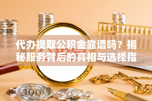寿光代办提取公积金靠谱吗？揭秘服务背后的真相与选择指南