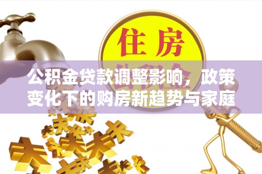 寿光公积金贷款调整影响，政策变化下的购房新趋势与家庭财务规划