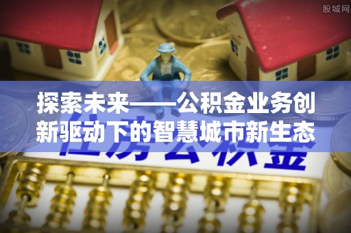 寿光探索未来——公积金业务创新驱动下的智慧城市新生态