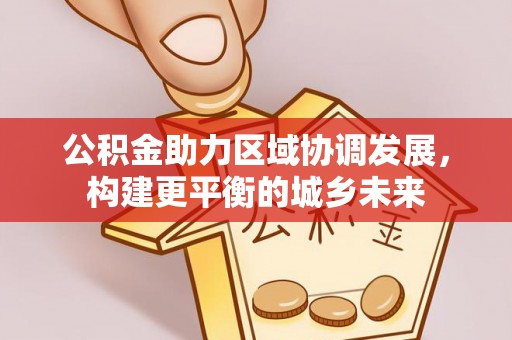 寿光公积金助力区域协调发展，构建更平衡的城乡未来