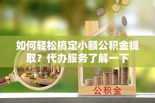 寿光如何轻松搞定小额公积金提取？代办服务了解一下