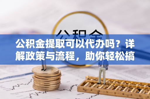 寿光公积金提取可以代办吗？详解政策与流程，助你轻松搞定！