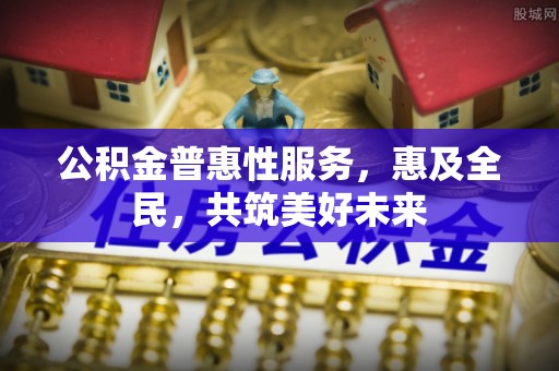 寿光公积金普惠性服务，惠及全民，共筑美好未来