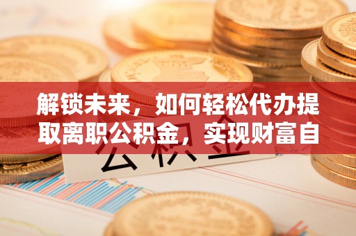 寿光解锁未来，如何轻松代办提取离职公积金，实现财富自由的第一步