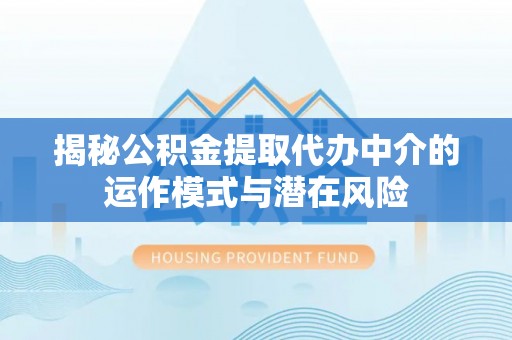寿光揭秘公积金提取代办中介的运作模式与潜在风险