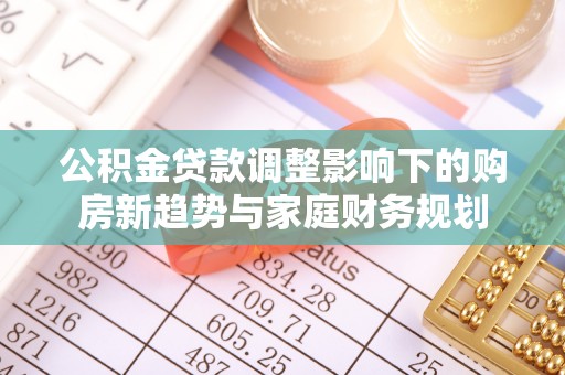 寿光公积金贷款调整影响下的购房新趋势与家庭财务规划
