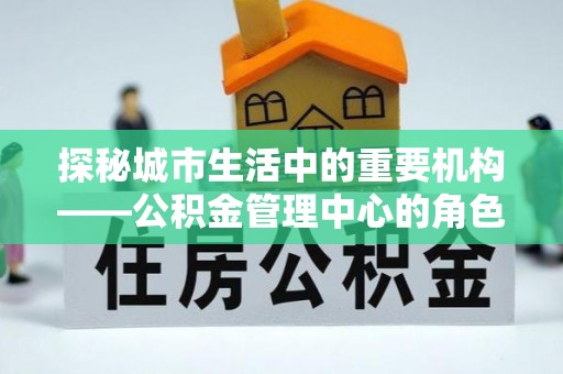 寿光探秘城市生活中的重要机构——公积金管理中心的角色与意义