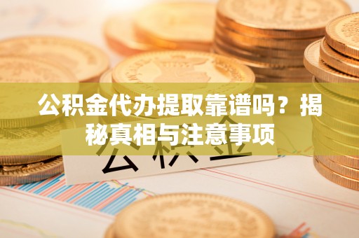寿光公积金代办提取靠谱吗？揭秘真相与注意事项