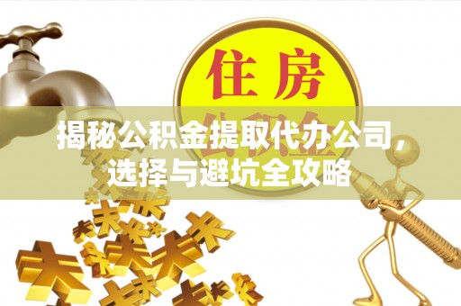 寿光揭秘公积金提取代办公司，选择与避坑全攻略