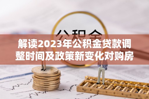 寿光解读2023年公积金贷款调整时间及政策新变化对购房的影响