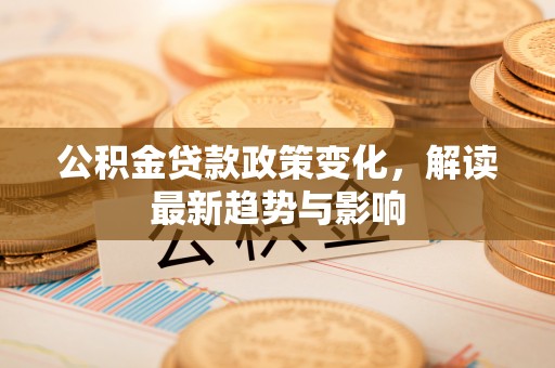寿光公积金贷款政策变化，解读最新趋势与影响