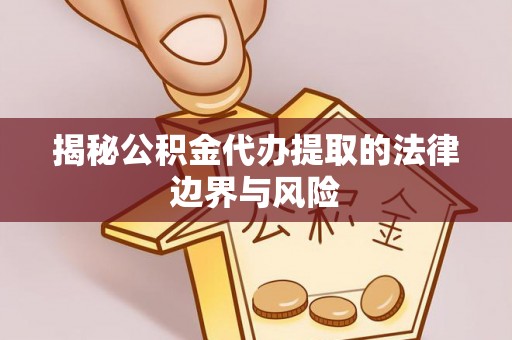 寿光揭秘公积金代办提取的法律边界与风险