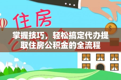 寿光掌握技巧，轻松搞定代办提取住房公积金的全流程