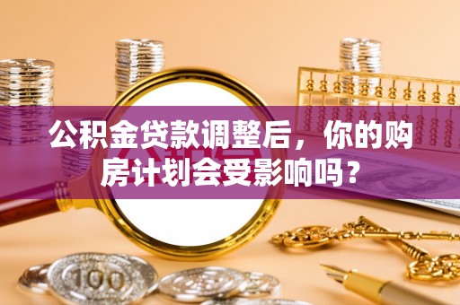 寿光公积金贷款调整后，你的购房计划会受影响吗？