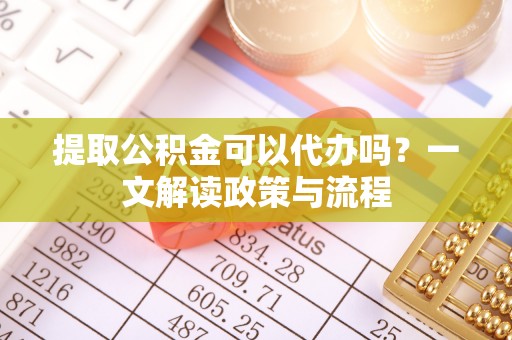 寿光提取公积金可以代办吗？一文解读政策与流程
