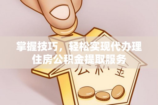 寿光掌握技巧，轻松实现代办理住房公积金提取服务