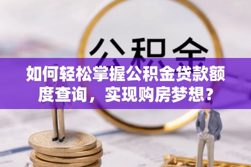 寿光如何轻松掌握公积金贷款额度查询，实现购房梦想？