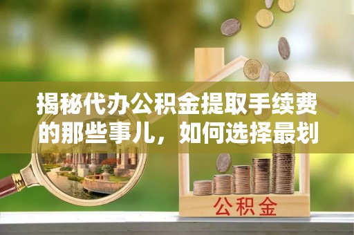 寿光揭秘代办公积金提取手续费的那些事儿，如何选择最划算的服务？