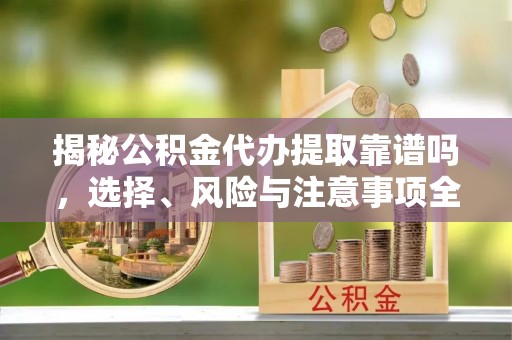 寿光揭秘公积金代办提取靠谱吗，选择、风险与注意事项全解析