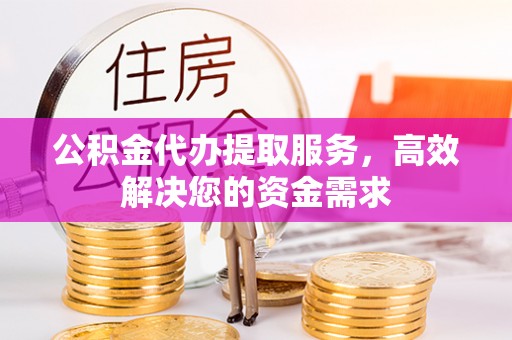寿光公积金代办提取服务，高效解决您的资金需求