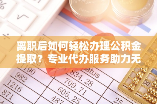寿光离职后如何轻松办理公积金提取？专业代办服务助力无忧