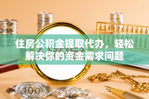 寿光住房公积金提取代办，轻松解决你的资金需求问题