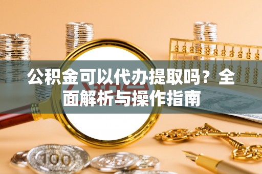 寿光公积金可以代办提取吗？全面解析与操作指南