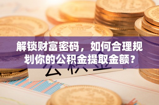 寿光解锁财富密码，如何合理规划你的公积金提取金额？