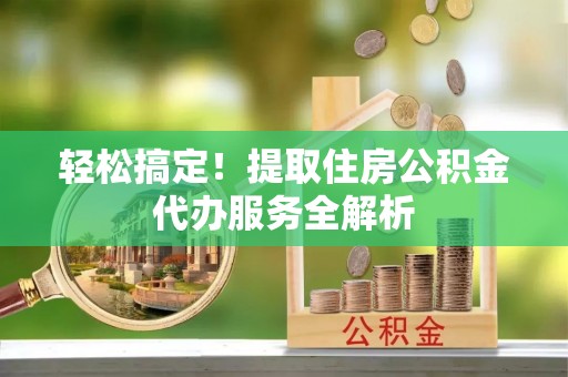 寿光轻松搞定！提取住房公积金代办服务全解析