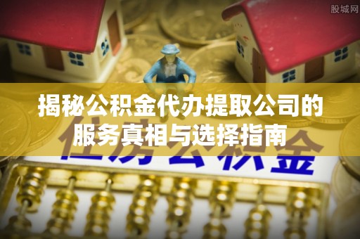 寿光揭秘公积金代办提取公司的服务真相与选择指南