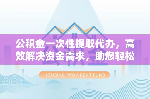 寿光公积金一次性提取代办，高效解决资金需求，助您轻松应对生活难题