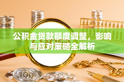寿光公积金贷款额度调整，影响与应对策略全解析
