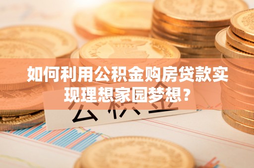 寿光如何利用公积金购房贷款实现理想家园梦想？