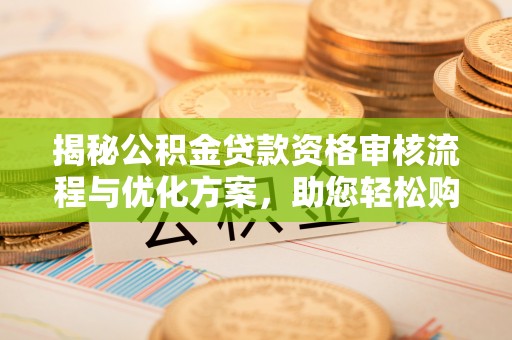 寿光揭秘公积金贷款资格审核流程与优化方案，助您轻松购房
