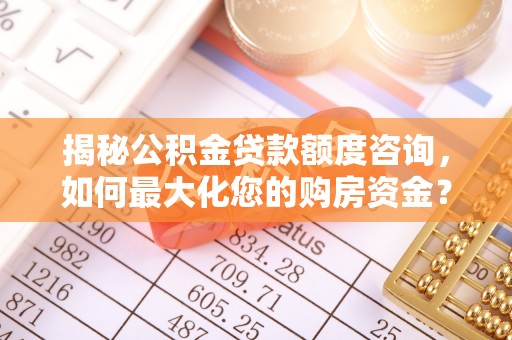 寿光揭秘公积金贷款额度咨询，如何最大化您的购房资金？