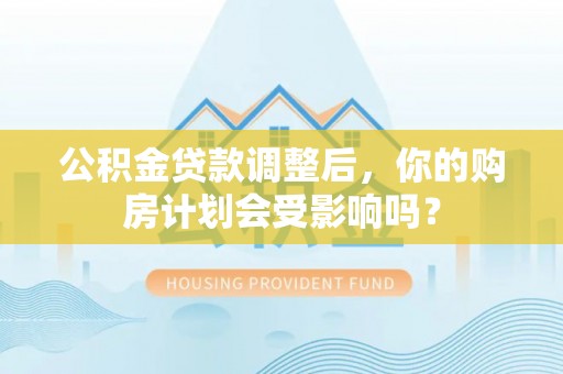 寿光公积金贷款调整后，你的购房计划会受影响吗？