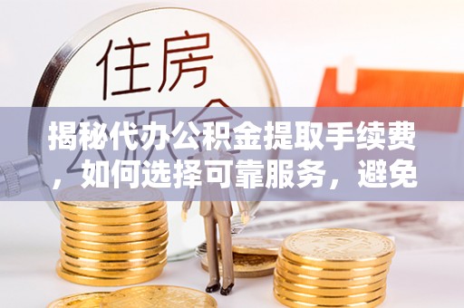 寿光揭秘代办公积金提取手续费，如何选择可靠服务，避免隐形陷阱