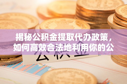 寿光揭秘公积金提取代办政策，如何高效合法地利用你的公积金