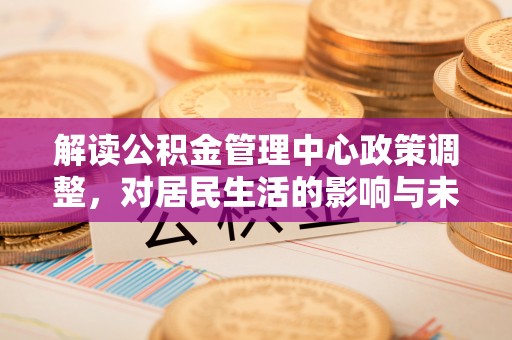 寿光解读公积金管理中心政策调整，对居民生活的影响与未来展望