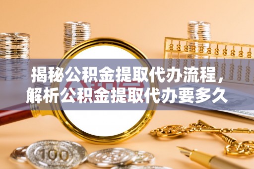 寿光揭秘公积金提取代办流程，解析公积金提取代办要多久的真相